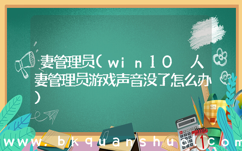 妻管理员(win10 人妻管理员游戏声音没了怎么办)